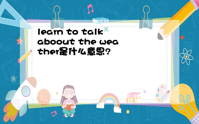 learn to talk aboout the weather是什么意思?