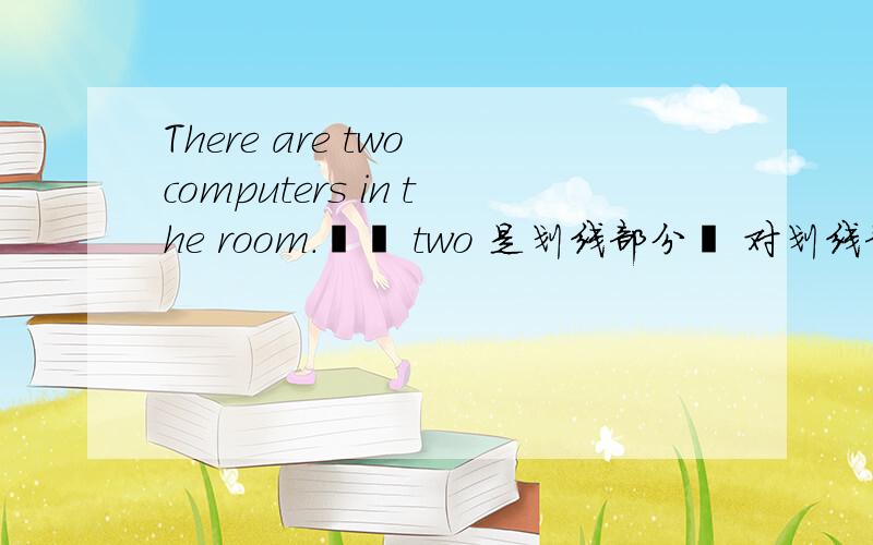 There are two computers in the room.   two 是划线部分  对划线部分提问