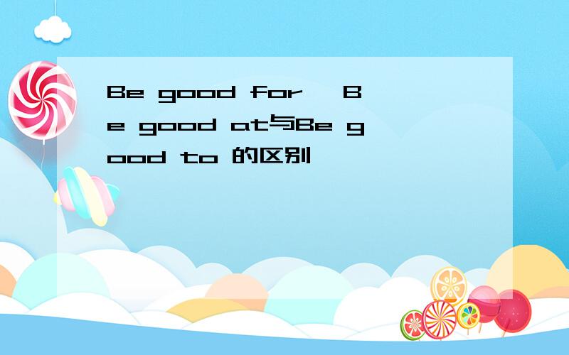 Be good for ,Be good at与Be good to 的区别