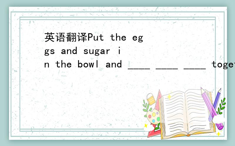 英语翻译Put the eggs and sugar in the bowl and ____ ____ ____ together