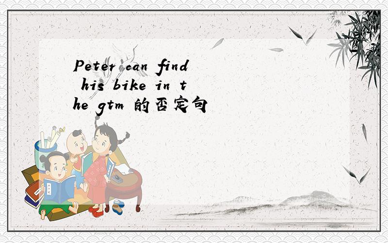 Peter can find his bike in the gtm 的否定句