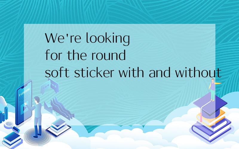 We're looking for the round soft sticker with and without