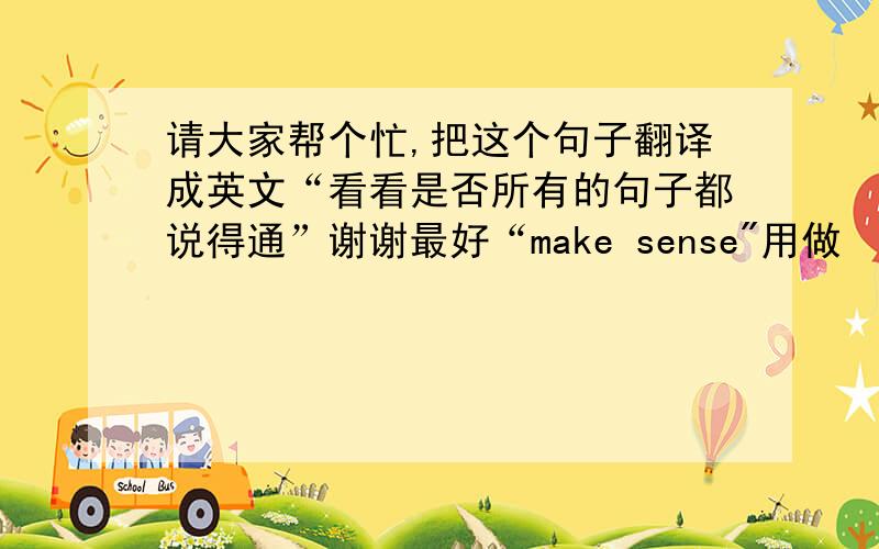 请大家帮个忙,把这个句子翻译成英文“看看是否所有的句子都说得通”谢谢最好“make sense