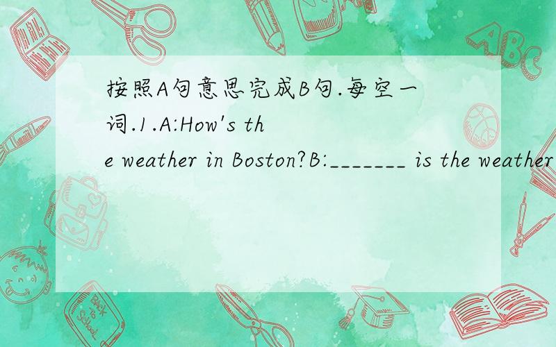 按照A句意思完成B句.每空一词.1.A:How's the weather in Boston?B:_______ is the weather _______ in Boston?2.A:The dolphins are interesting.B:______ are _______ dolpins.3.A:What's the English for this?B:______ this _______ English?4.A:Her nam