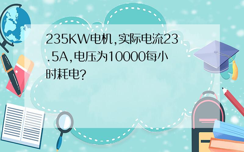 235KW电机,实际电流23.5A,电压为10000每小时耗电?