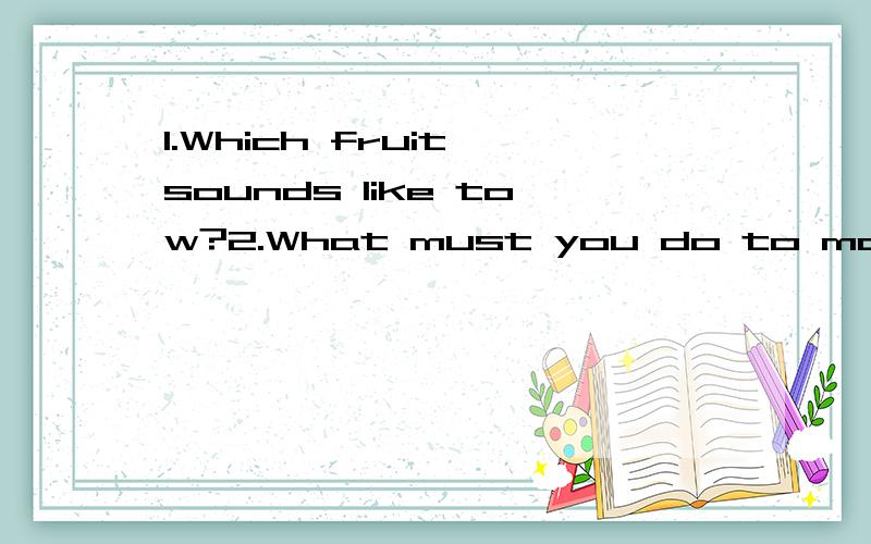 1.Which fruit sounds like tow?2.What must you do to make the equation below true?81*9=8013.What has many teeth but never uses them for eating?
