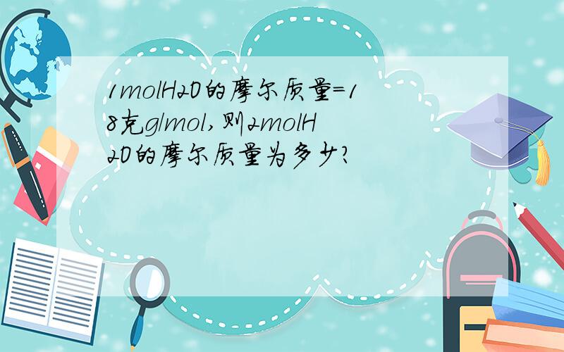 1molH2O的摩尔质量=18克g/mol,则2molH2O的摩尔质量为多少?