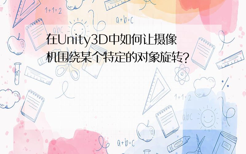 在Unity3D中如何让摄像机围绕某个特定的对象旋转?