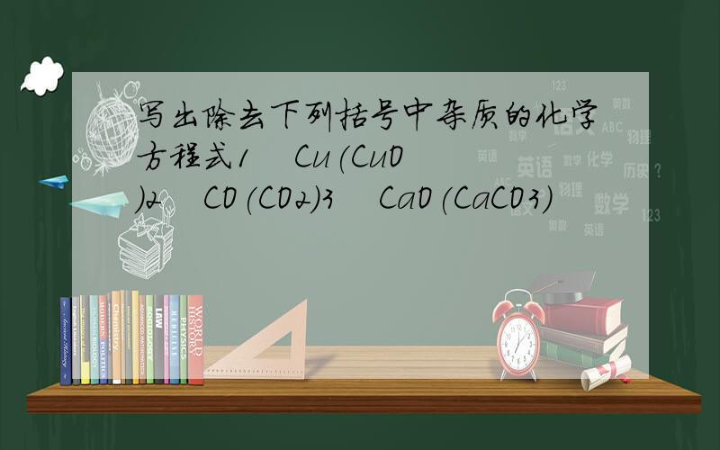 写出除去下列括号中杂质的化学方程式1    Cu(CuO)2    CO(CO2)3    CaO(CaCO3)