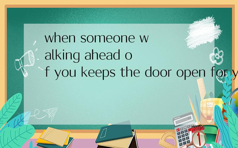 when someone walking ahead of you keeps the door open for you 为什使用walking而不是walks呢?这个句子后是逗号了 我还是不懂呢