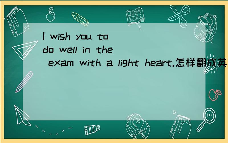 I wish you to do well in the exam with a light heart.怎样翻成英语?
