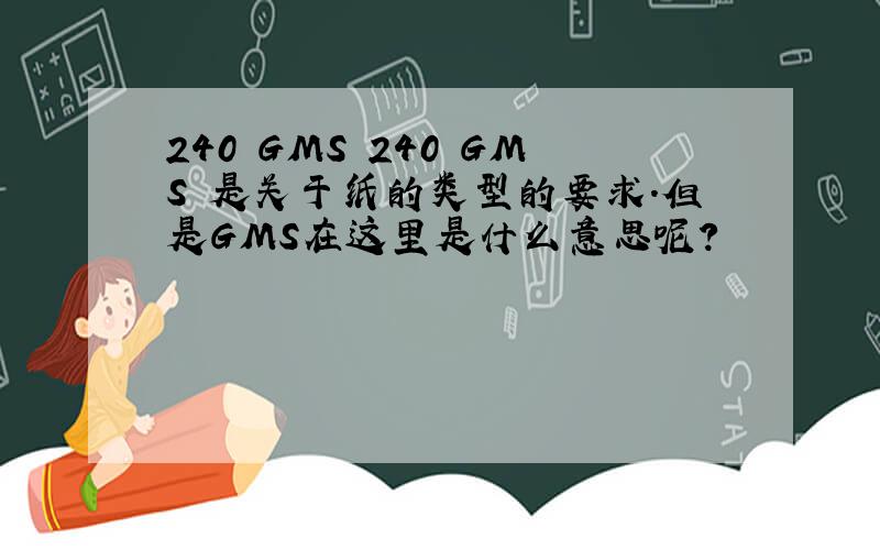 240 GMS 240 GMS 是关于纸的类型的要求.但是GMS在这里是什么意思呢?