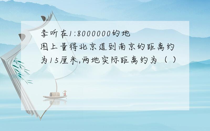 李听在1:8000000的地图上量得北京道到南京的距离约为15厘米,两地实际距离约为（ ）