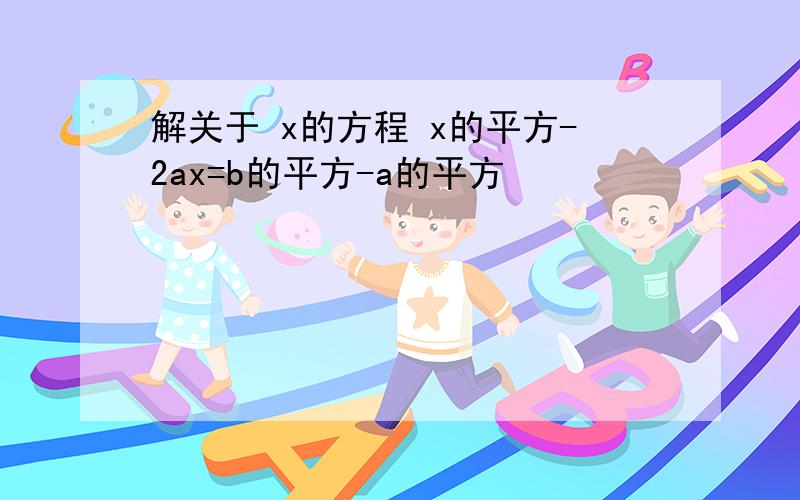 解关于 x的方程 x的平方-2ax=b的平方-a的平方