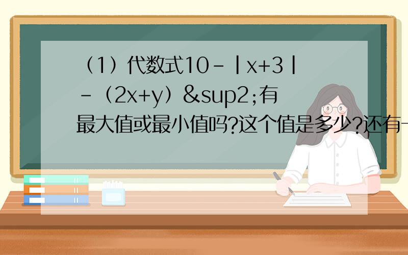 （1）代数式10-|x+3|-（2x+y）²有最大值或最小值吗?这个值是多少?还有一个小问（2）当代数式10-|x+3|-（2x+y）²取最大值或最小值时，求代数式四分之三x²-（3y-四分之一x²）+y的值