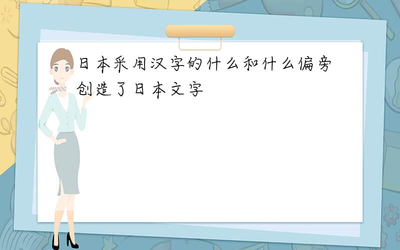 日本采用汉字的什么和什么偏旁创造了日本文字