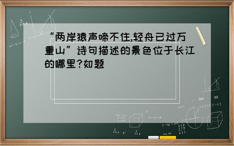 “两岸猿声啼不住,轻舟已过万重山”诗句描述的景色位于长江的哪里?如题