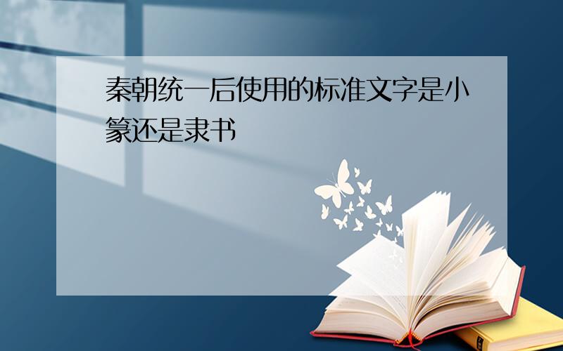 秦朝统一后使用的标准文字是小篆还是隶书