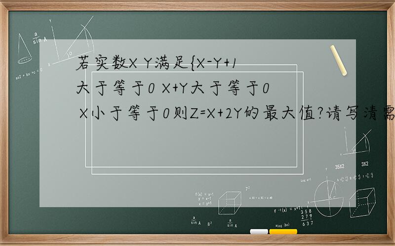 若实数X Y满足{X-Y+1大于等于0 X+Y大于等于0 X小于等于0则Z=X+2Y的最大值?请写清需要的公式和计算过程,AL