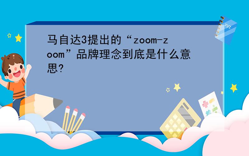 马自达3提出的“zoom-zoom”品牌理念到底是什么意思?