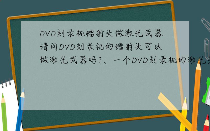 DVD刻录机镭射头做激光武器请问DVD刻录机的镭射头可以做激光武器吗?、一个DVD刻录机的激光头,CD 光驱/刻录机或播放器以及DVD播放器光驱都不行；拆下后里边有两个二极管,一个是CD的,一个是