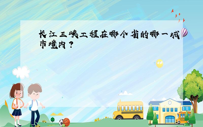 长江三峡工程在哪个省的哪一城市境内?