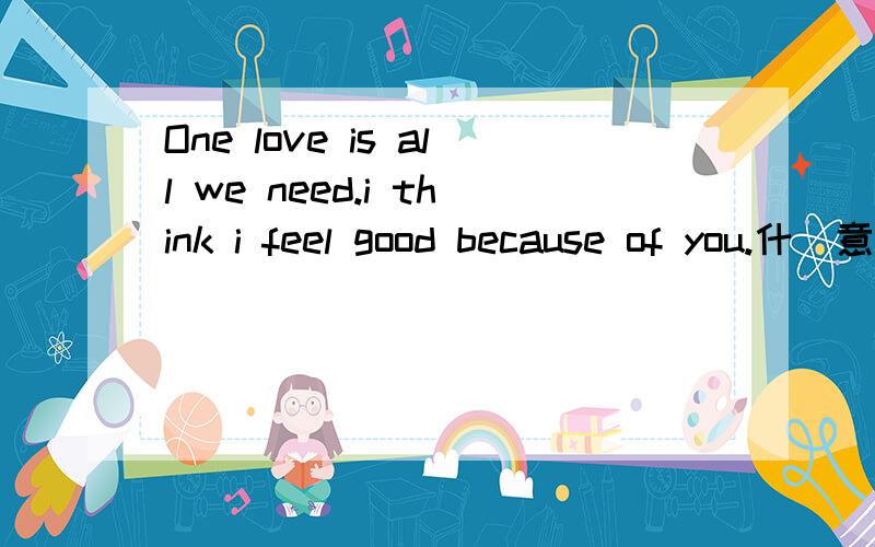 One love is all we need.i think i feel good because of you.什麼意思?