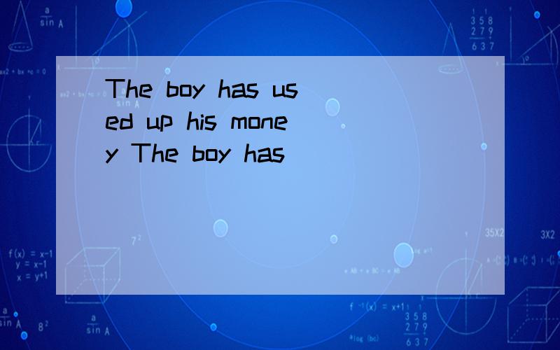 The boy has used up his money The boy has ___ ___ ___ his money 同义句转化The boy has used up his money The boy has ___ ___ ___ his money这两个句子同义句转化
