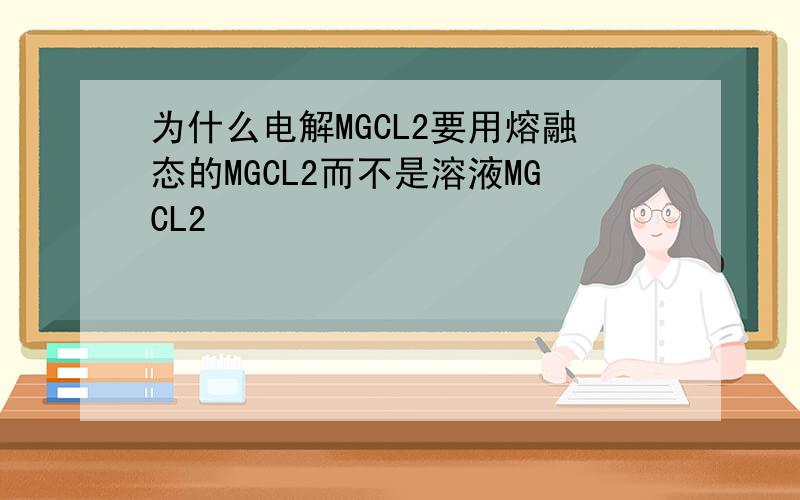 为什么电解MGCL2要用熔融态的MGCL2而不是溶液MGCL2