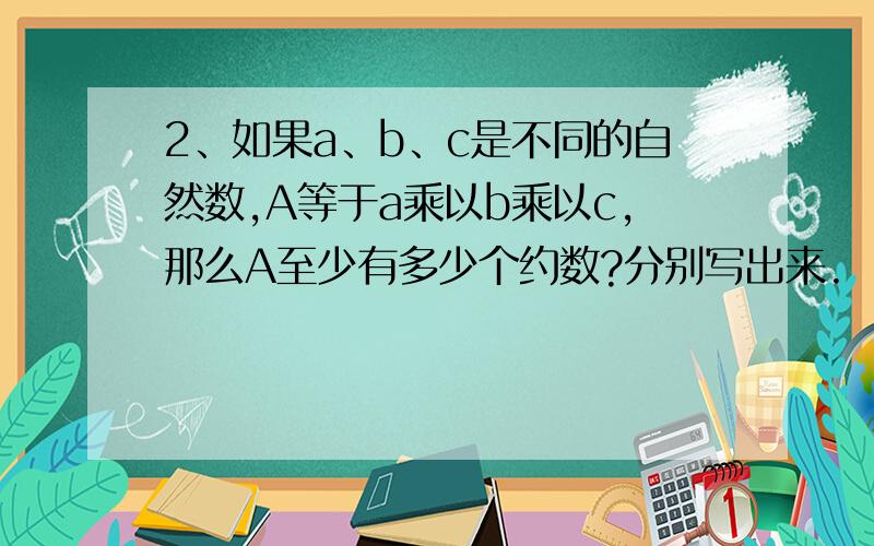 2、如果a、b、c是不同的自然数,A等于a乘以b乘以c,那么A至少有多少个约数?分别写出来.