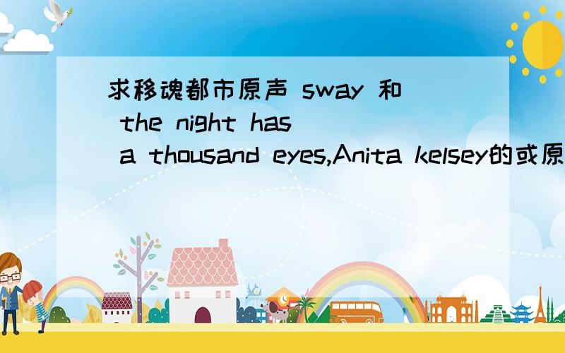 求移魂都市原声 sway 和 the night has a thousand eyes,Anita kelsey的或原音轨lengniao@163.com