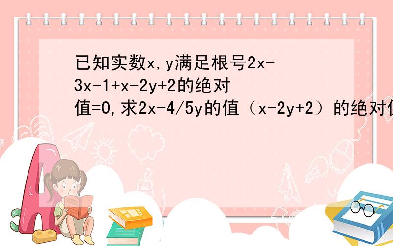 已知实数x,y满足根号2x-3x-1+x-2y+2的绝对值=0,求2x-4/5y的值（x-2y+2）的绝对值