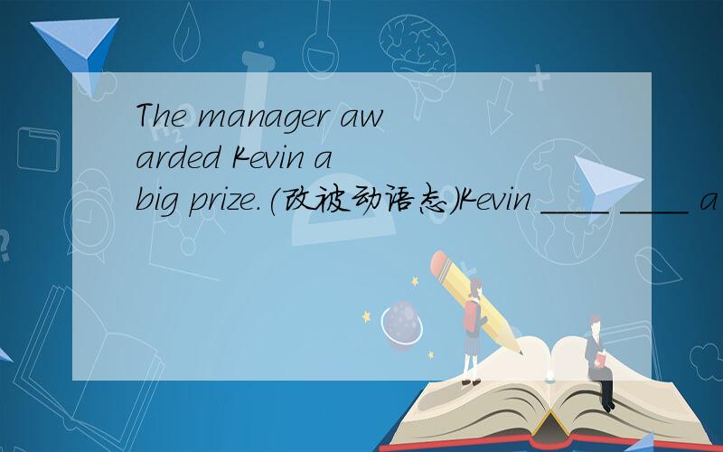 The manager awarded Kevin a big prize.(改被动语态）Kevin ＿＿＿＿ ＿＿＿＿ a big prize by The manager