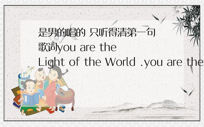 是男的唱的 只听得清第一句 歌词you are the Light of the World .you are the way,true and life.中间重复了很多遍you are the Light of the World 吉他伴奏,男生的声音很有感觉,真的很好听,好想知道名字