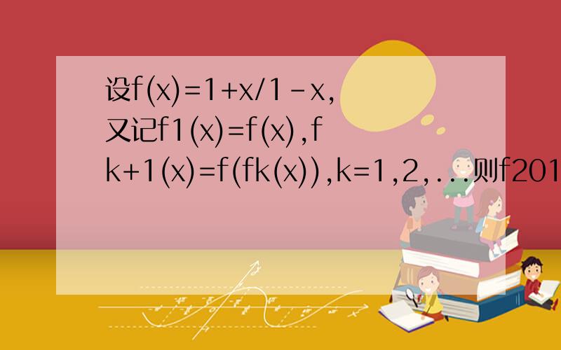 设f(x)=1+x/1-x,又记f1(x)=f(x),fk+1(x)=f(fk(x)),k=1,2,...则f2011(X)=