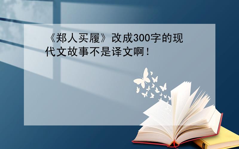 《郑人买履》改成300字的现代文故事不是译文啊！