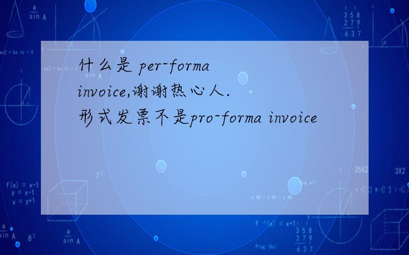什么是 per-forma invoice,谢谢热心人.形式发票不是pro-forma invoice
