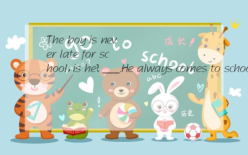 The boy is never late for school,is he?___.He always comes to school earlier than others.A.Yes,he is B.No.he isn't C.Yes,of course D.No,sometimes要说明理由的,