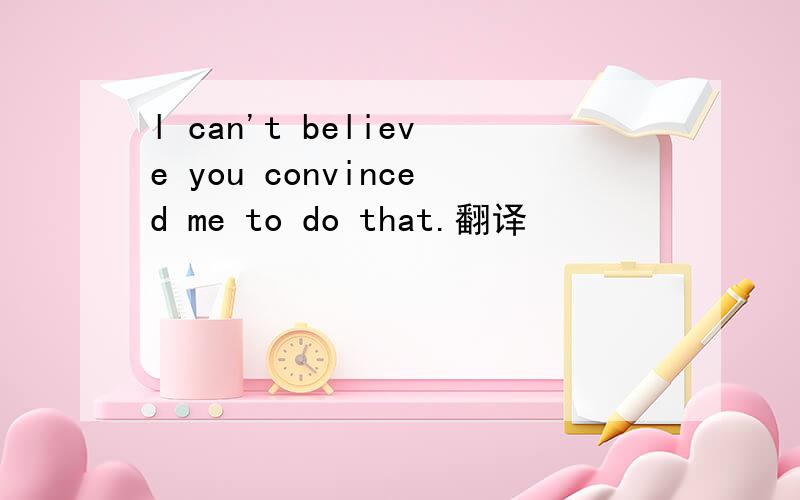 l can't believe you convinced me to do that.翻译
