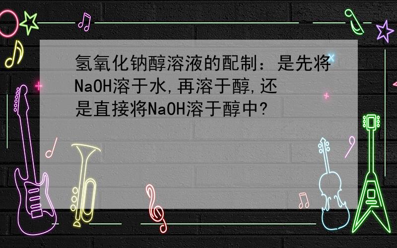 氢氧化钠醇溶液的配制：是先将NaOH溶于水,再溶于醇,还是直接将NaOH溶于醇中?
