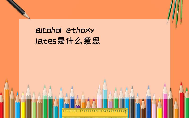 alcohol ethoxylates是什么意思