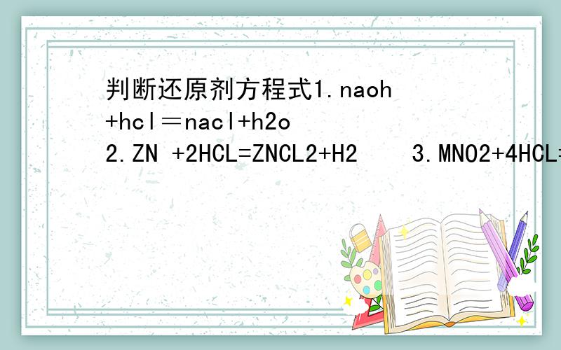 判断还原剂方程式1.naoh+hcl＝nacl+h2o 2.ZN +2HCL=ZNCL2+H2    3.MNO2+4HCL=MNCL2+H2O+CL2 4.CUO+2HCL=CUCL2+H2O 我需要过程因为在过程里我还有一些不明白的 还原剂化合价升高吗? 我需要解题的过程