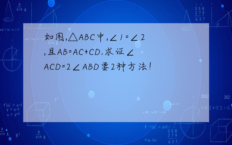 如图,△ABC中,∠1=∠2,且AB=AC+CD.求证∠ACD=2∠ABD要2种方法！