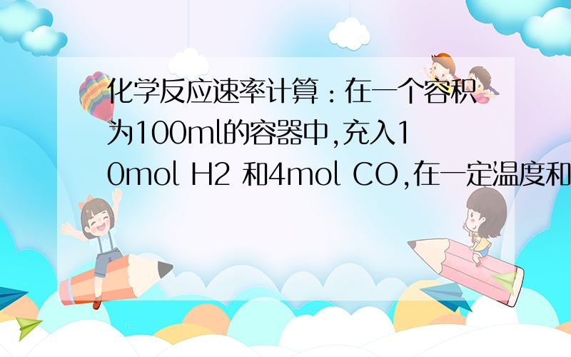 化学反应速率计算：在一个容积为100ml的容器中,充入10mol H2 和4mol CO,在一定温度和压强下发生反应2 H2(g)+ C0(g) → CH3OH(g).经5min后反应达到平衡状态,此时测得甲醇蒸气浓度为2mol/L.试求：达到平