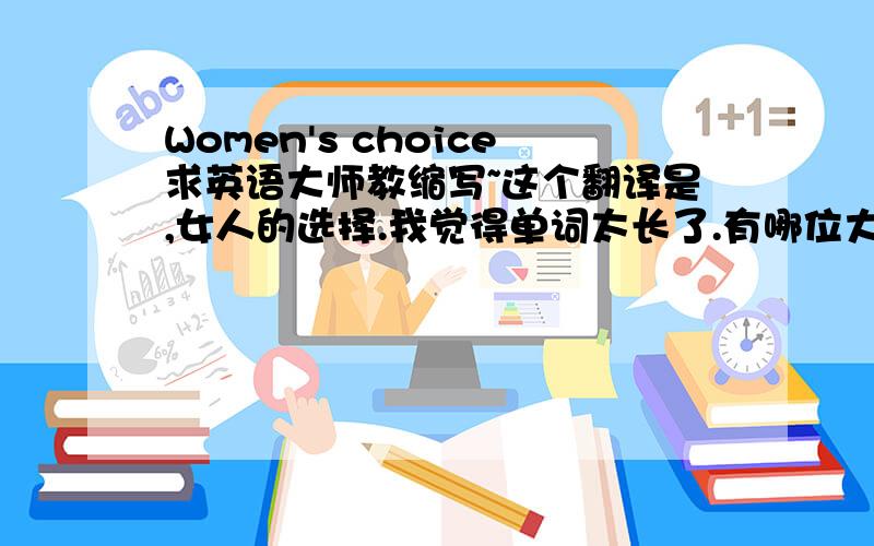 Women's choice求英语大师教缩写~这个翻译是,女人的选择.我觉得单词太长了.有哪位大师能帮我~
