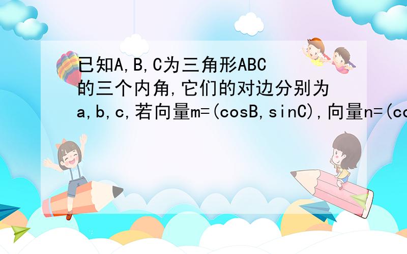 已知A,B,C为三角形ABC的三个内角,它们的对边分别为a,b,c,若向量m=(cosB,sinC),向量n=(cosC,-sinB),且向...已知A,B,C为三角形ABC的三个内角,它们的对边分别为a,b,c,若向量m=(cosB,sinC),向量n=(cosC,-sinB),且向量
