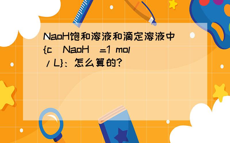 NaoH饱和溶液和滴定溶液中{c（NaoH)=1 mol/L}：怎么算的?