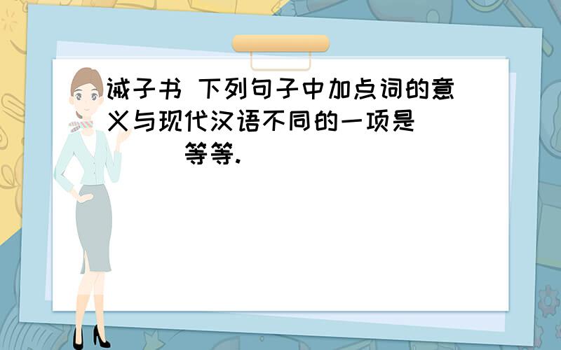 诫子书 下列句子中加点词的意义与现代汉语不同的一项是（　　　）等等.