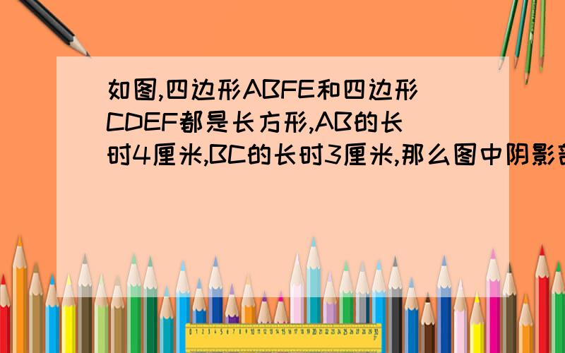 如图,四边形ABFE和四边形CDEF都是长方形,AB的长时4厘米,BC的长时3厘米,那么图中阴影部分的面积是?平方厘米.