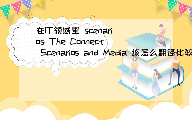 在IT领域里 scenarios The Connect Scenarios and Media 该怎么翻译比较好?这里的Scenarios作何解释还有词组 connection scenarios